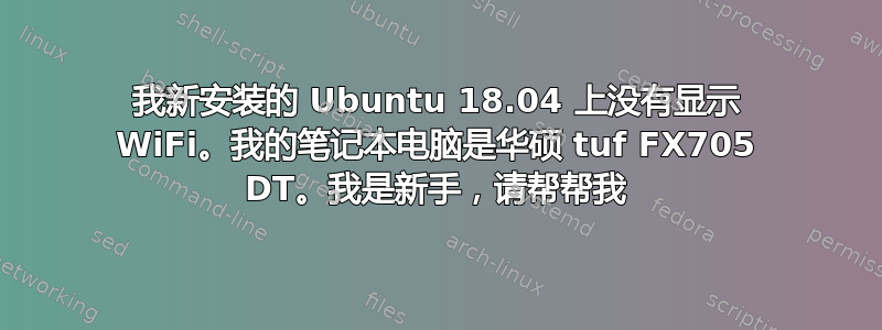 我新安装的 Ubuntu 18.04 上没有显示 WiFi。我的笔记本电脑是华硕 tuf FX705 DT。我是新手，请帮帮我