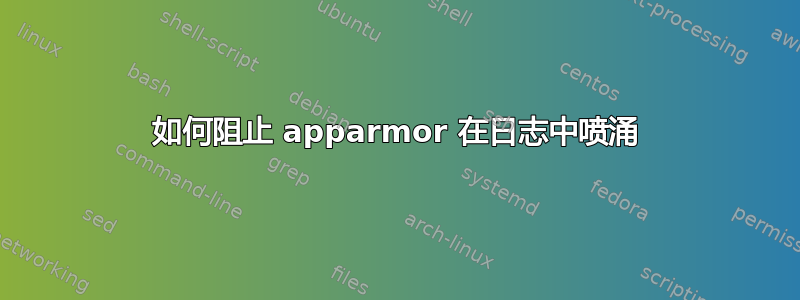 如何阻止 apparmor 在日志中喷涌