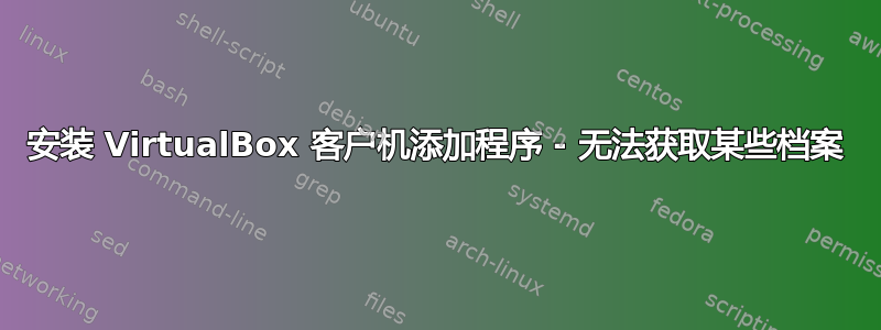 安装 VirtualBox 客户机添加程序 - 无法获取某些档案