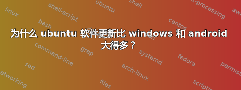 为什么 ubuntu 软件更新比 windows 和 android 大得多？