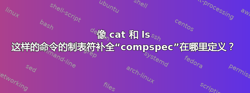 像 cat 和 ls 这样的命令的制表符补全“compspec”在哪里定义？