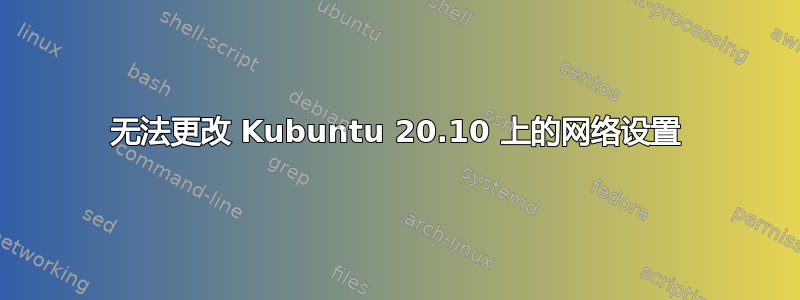 无法更改 Kubuntu 20.10 上的网络设置