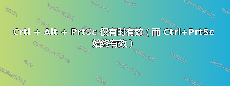 Crtl + Alt + PrtSc 仅有时有效（而 Ctrl+PrtSc 始终有效）