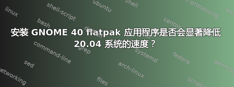 安装 GNOME 40 flatpak 应用程序是否会显著降低 20.04 系统的速度？