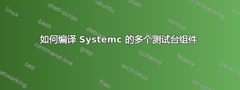 如何编译 Systemc 的多个测试台组件