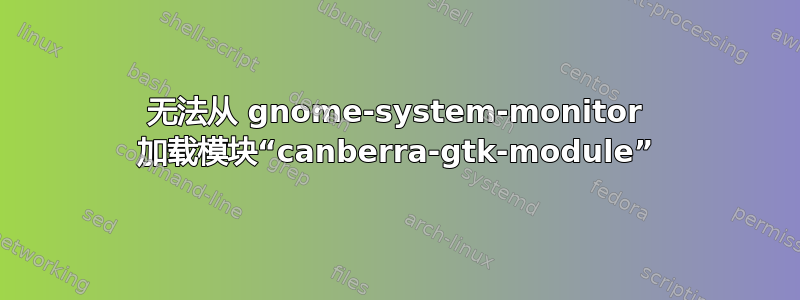 无法从 gnome-system-monitor 加载模块“canberra-gtk-module”