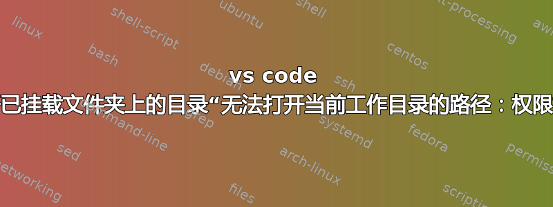 vs code 无法打开已挂载文件夹上的目录“无法打开当前工作目录的路径：权限被拒绝”