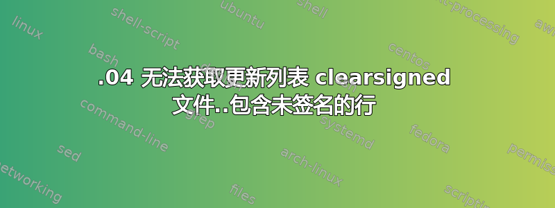 21.04 无法获取更新列表 clearsigned 文件..包含未签名的行