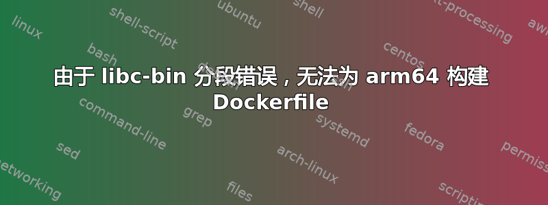 由于 libc-bin 分段错误，无法为 arm64 构建 Dockerfile