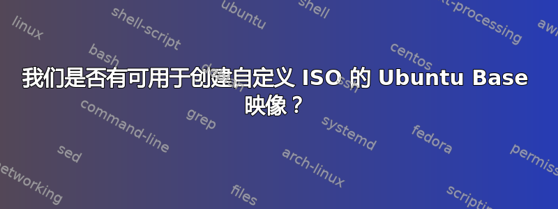 我们是否有可用于创建自定义 ISO 的 Ubuntu Base 映像？