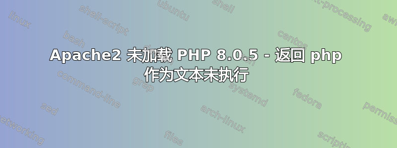 Apache2 未加载 PHP 8.0.5 - 返回 php 作为文本未执行