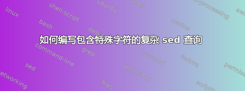 如何编写包含特殊字符的复杂 sed 查询