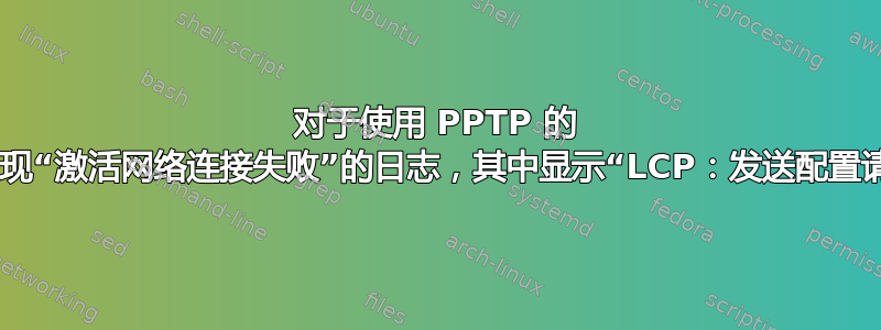 对于使用 PPTP 的 VPN，出现“激活网络连接失败”的日志，其中显示“LCP：发送配置请求超时”