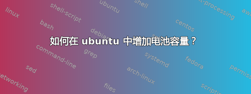 如何在 ubuntu 中增加电池容量？