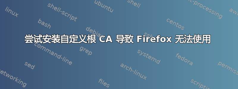 尝试安装自定义根 CA 导致 Firefox 无法使用