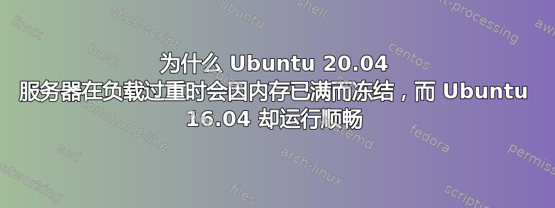为什么 Ubuntu 20.04 服务器在负载过重时会因内存已满而冻结，而 Ubuntu 16.04 却运行顺畅