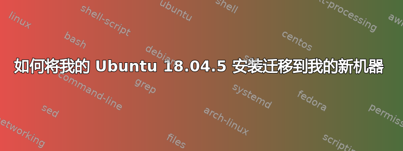 如何将我的 Ubuntu 18.04.5 安装迁移到我的新机器