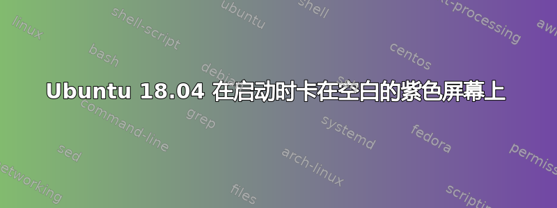 Ubuntu 18.04 在启动时卡在空白的紫色屏幕上