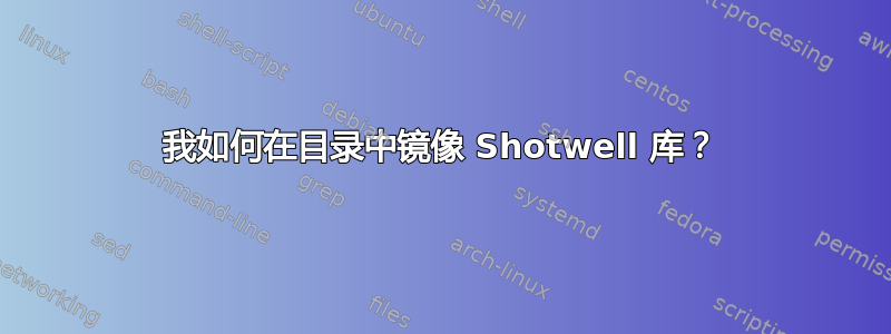 我如何在目录中镜像 Shotwell 库？