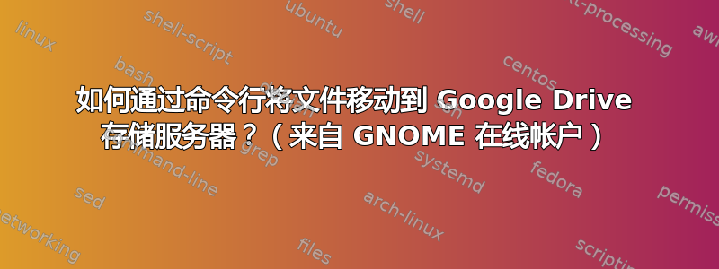 如何通过命令行将文件移动到 Google Drive 存储服务器？（来自 GNOME 在线帐户）