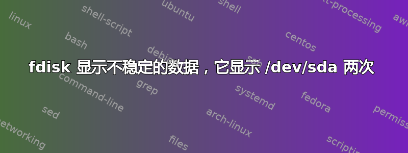 fdisk 显示不稳定的数据，它显示 /dev/sda 两次