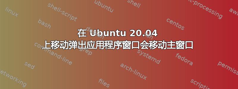 在 Ubuntu 20.04 上移动弹出应用程序窗口会移动主窗口