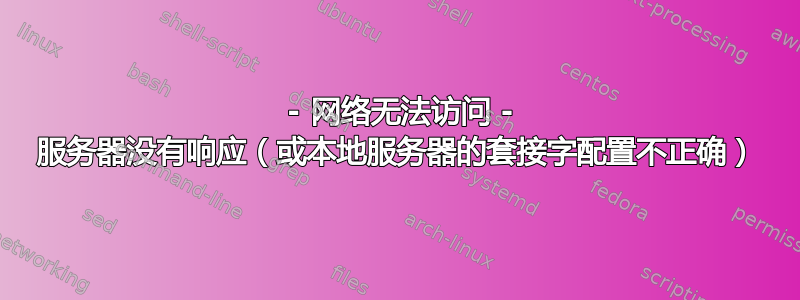 2002 - 网络无法访问 - 服务器没有响应（或本地服务器的套接字配置不正确）