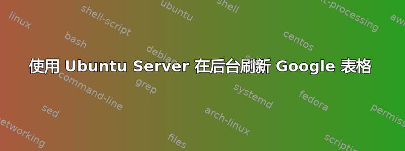 使用 Ubuntu Server 在后台刷新 Google 表格
