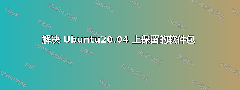 解决 Ubuntu20.04 上保留的软件包