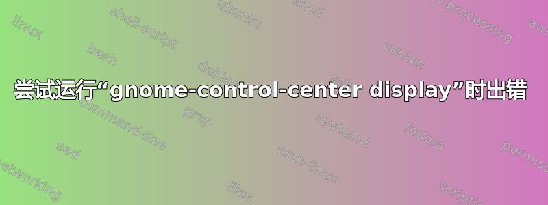 尝试运行“gnome-control-center display”时出错