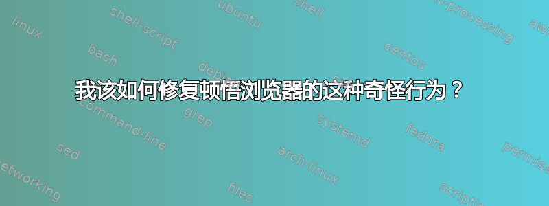 我该如何修复顿悟浏览器的这种奇怪行为？