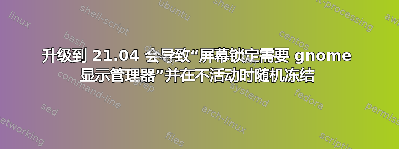 升级到 21.04 会导致“屏幕锁定需要 gnome 显示管理器”并在不活动时随机冻结