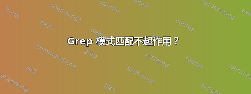 Grep 模式匹配不起作用？