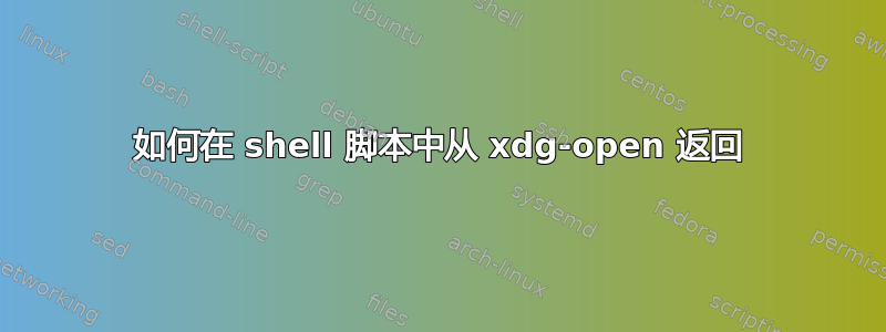 如何在 shell 脚本中从 xdg-open 返回