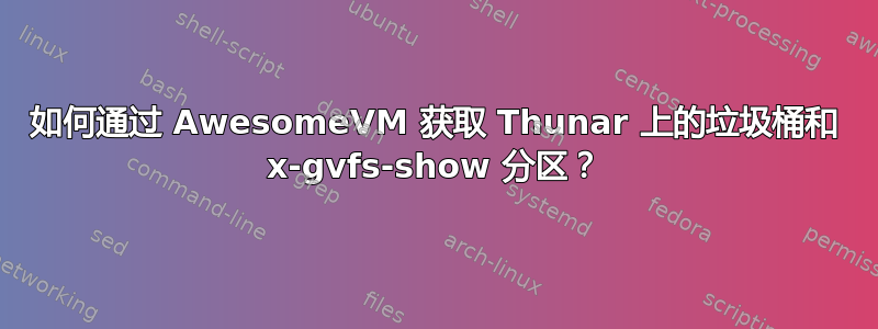 如何通过 AwesomeVM 获取 Thunar 上的垃圾桶和 x-gvfs-show 分区？