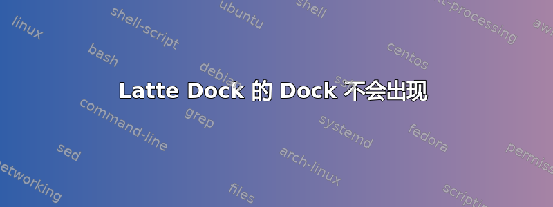 Latte Dock 的 Dock 不会出现