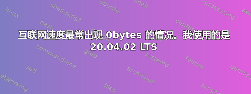 互联网速度最常出现 0bytes 的情况。我使用的是 20.04.02 LTS