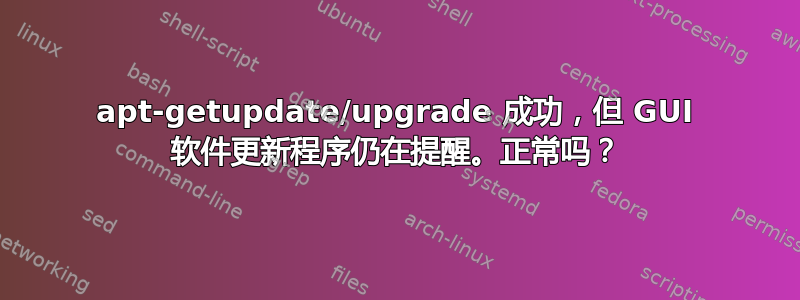 apt-getupdate/upgrade 成功，但 GUI 软件更新程序仍在提醒。正常吗？