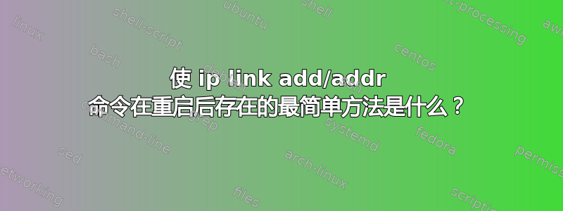 使 ip link add/addr 命令在重启后存在的最简单方法是什么？