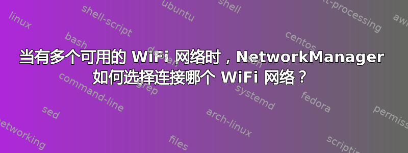 当有多个可用的 WiFi 网络时，NetworkManager 如何选择连接哪个 WiFi 网络？