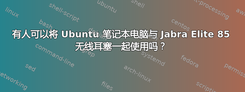 有人可以将 Ubuntu 笔记本电脑与 Jabra Elite 85 无线耳塞一起使用吗？