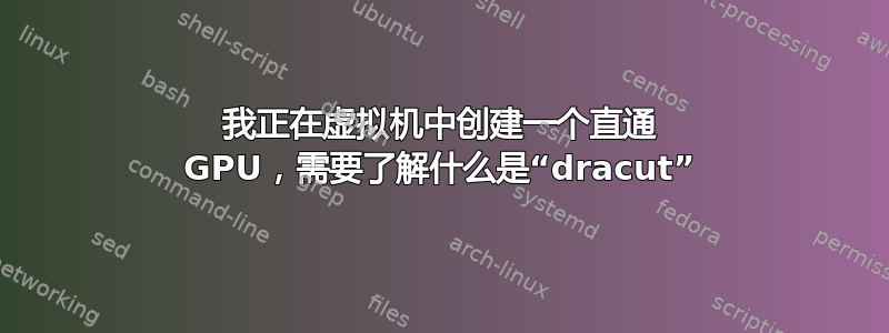 我正在虚拟机中创建一个直通 GPU，需要了解什么是“dracut”