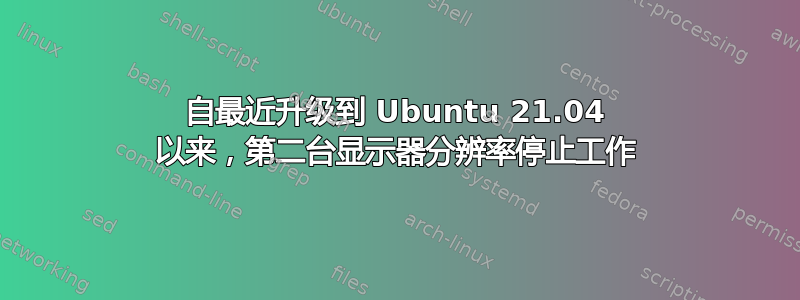 自最近升级到 Ubuntu 21.04 以来，第二台显示器分辨率停止工作