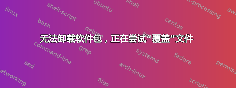 无法卸载软件包，正在尝试“覆盖”文件