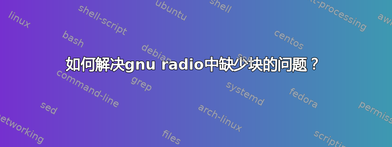 如何解决gnu radio中缺少块的问题？