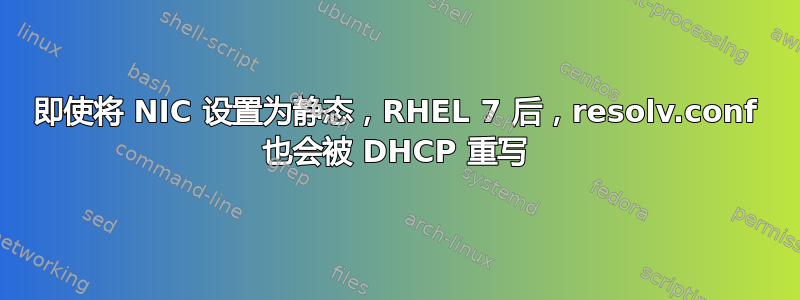 即使将 NIC 设置为静态，RHEL 7 后，resolv.conf 也会被 DHCP 重写