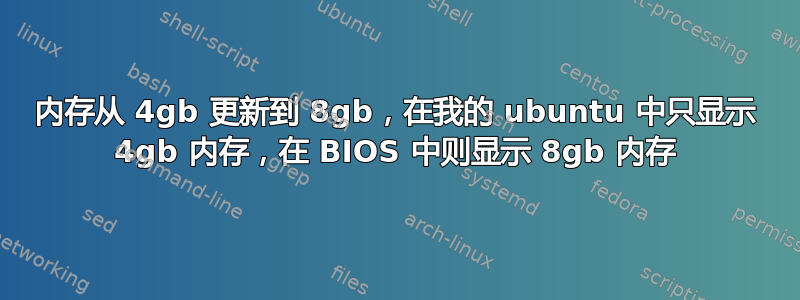 内存从 4gb 更新到 8gb，在我的 ubuntu 中只显示 4gb 内存，在 BIOS 中则显示 8gb 内存