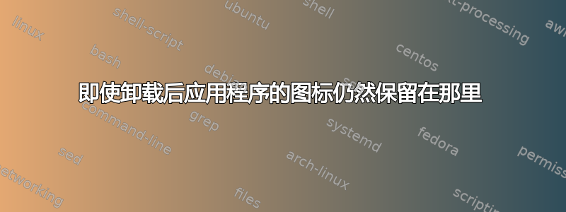 即使卸载后应用程序的图标仍然保留在那里