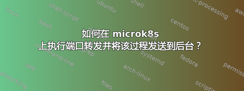 如何在 microk8s 上执行端口转发并将该过程发送到后台？