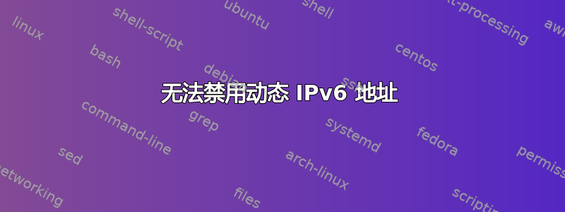 无法禁用动态 IPv6 地址